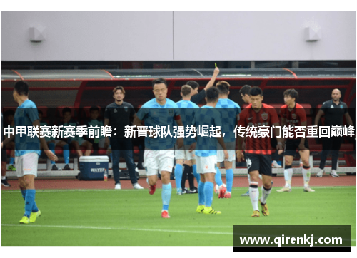 中甲联赛新赛季前瞻：新晋球队强势崛起，传统豪门能否重回巅峰