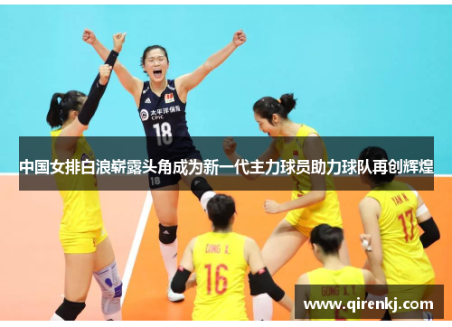 中国女排白浪崭露头角成为新一代主力球员助力球队再创辉煌
