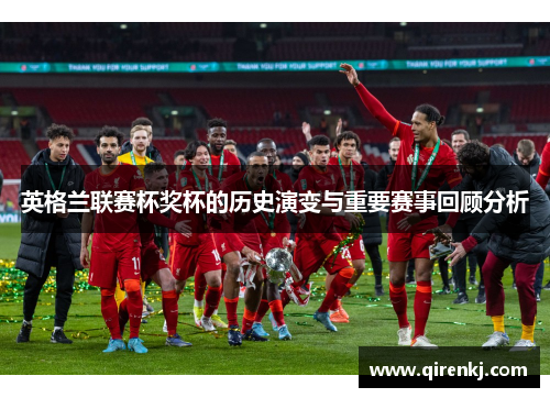 英格兰联赛杯奖杯的历史演变与重要赛事回顾分析